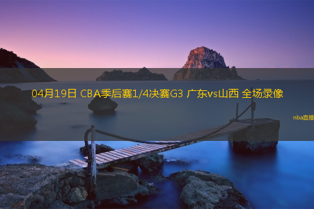 04月19日 CBA季后赛1/4决赛G3 广东vs山西 全场录像