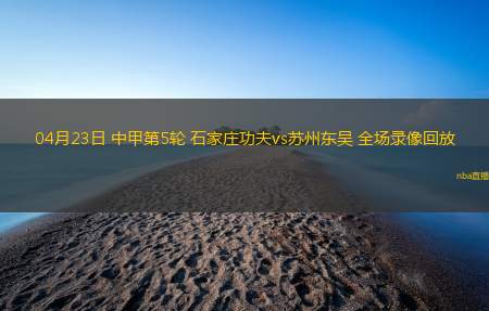 04月23日 中甲第5轮 石家庄功夫vs苏州东吴 全场录像回放