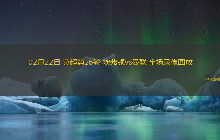 02月22日 英超第26轮 埃弗顿vs曼联 全场录像回放