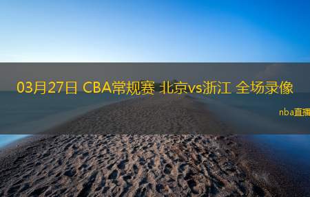03月27日 CBA常规赛 北京vs浙江 全场录像