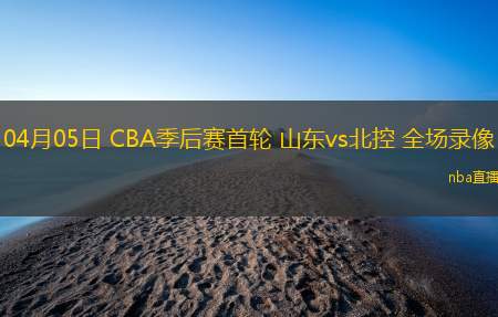 04月05日 CBA季后赛首轮 山东vs北控 全场录像