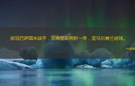 欧冠巴萨国米战平,邓弗里斯两射一传,亚马尔费兰进球。